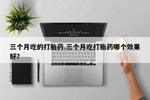 打胎药购买方式三个月吃的打胎药.三个月吃打胎药哪个效果好？
