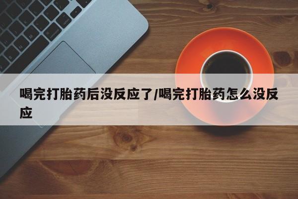 打胎药购买方式喝完打胎药后没反应了/喝完打胎药怎么没反应