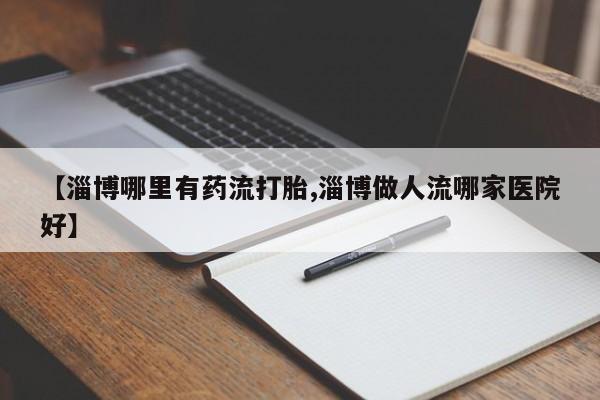 打胎药购买方式【淄博哪里有药流打胎,淄博做人流哪家医院好】