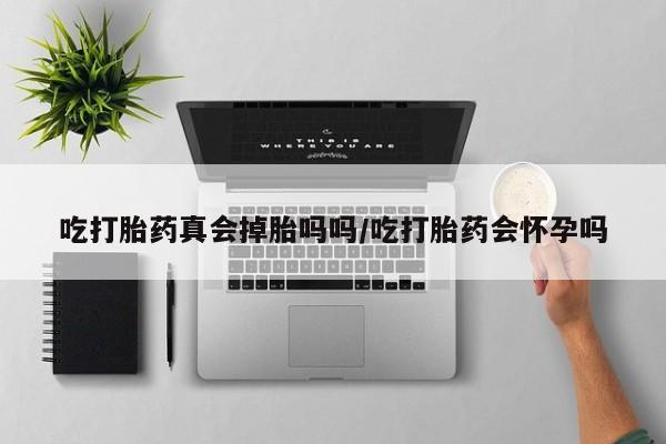 打胎药购买方式吃打胎药真会掉胎吗吗/吃打胎药会怀孕吗