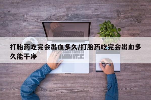 打胎药购买方式打胎药吃完会出血多久/打胎药吃完会出血多久能干净