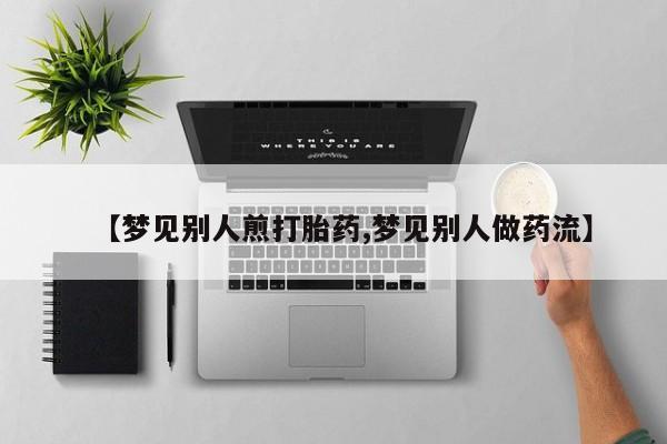 打胎药购买方式【梦见别人煎打胎药,梦见别人做药流】