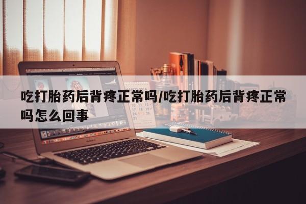 打胎药购买方式吃打胎药后背疼正常吗/吃打胎药后背疼正常吗怎么回事