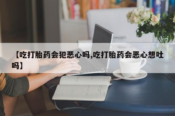 打胎药购买方式【吃打胎药会犯恶心吗,吃打胎药会恶心想吐吗】