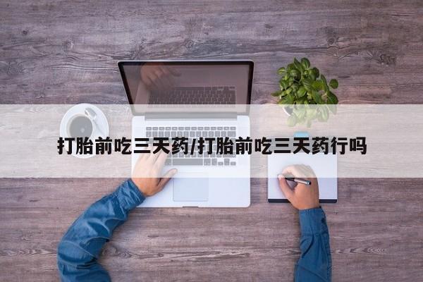 打胎药购买方式打胎前吃三天药/打胎前吃三天药行吗