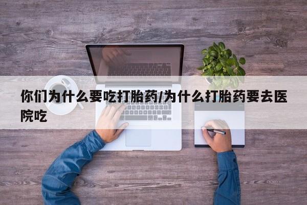 打胎药购买方式你们为什么要吃打胎药/为什么打胎药要去医院吃