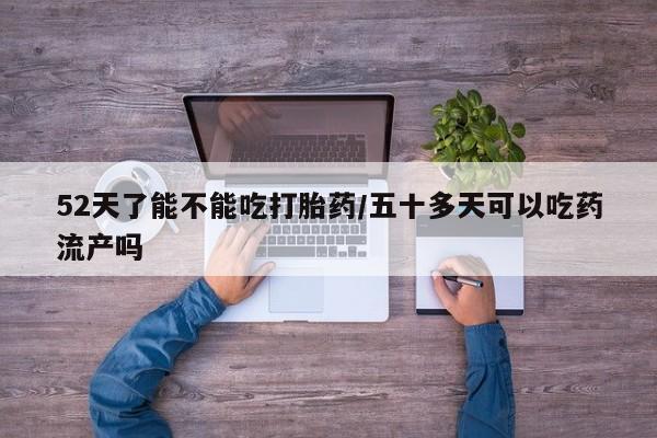 打胎药购买方式52天了能不能吃打胎药/五十多天可以吃药流产吗