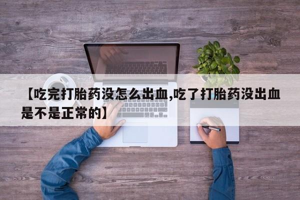 打胎药购买方式【吃完打胎药没怎么出血,吃了打胎药没出血是不是正常的】