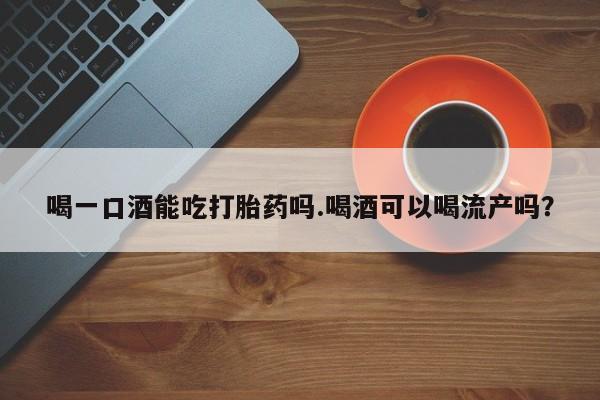 打胎药购买方式喝一口酒能吃打胎药吗.喝酒可以喝流产吗？
