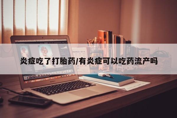 打胎药购买方式炎症吃了打胎药/有炎症可以吃药流产吗