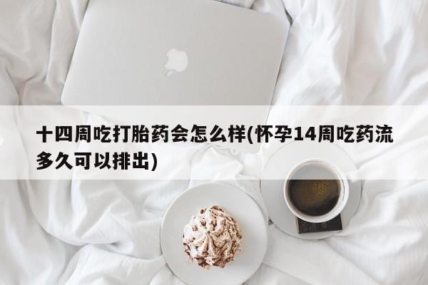 打胎药购买方式十四周吃打胎药会怎么样(怀孕14周吃药流多久可以排出)