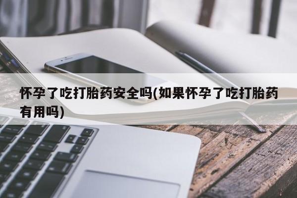 打胎药购买方式怀孕了吃打胎药安全吗(如果怀孕了吃打胎药有用吗)