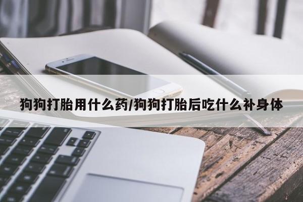 打胎药购买方式狗狗打胎用什么药/狗狗打胎后吃什么补身体