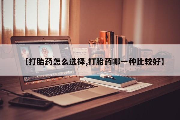 打胎药购买方式【打胎药怎么选择,打胎药哪一种比较好】