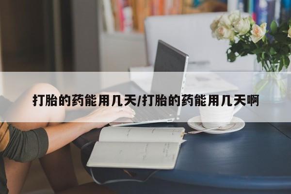 打胎药购买方式打胎的药能用几天/打胎的药能用几天啊