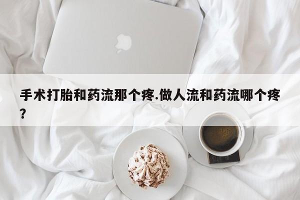 打胎药购买方式手术打胎和药流那个疼.做人流和药流哪个疼？