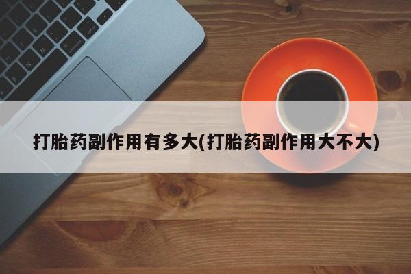 打胎药购买方式打胎药副作用有多大(打胎药副作用大不大)