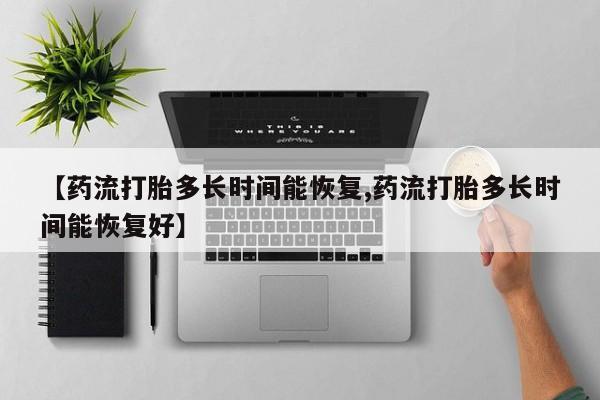 打胎药购买方式【药流打胎多长时间能恢复,药流打胎多长时间能恢复好】