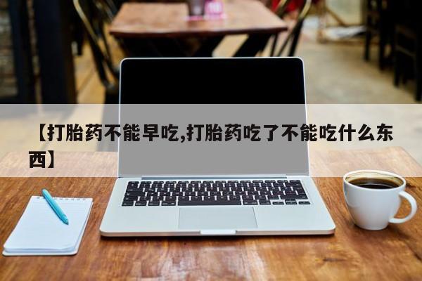 打胎药购买方式【打胎药不能早吃,打胎药吃了不能吃什么东西】