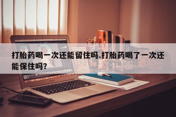 打胎药购买方式打胎药喝一次还能留住吗.打胎药喝了一次还能保住吗？