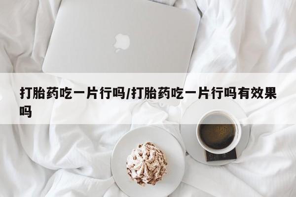打胎药购买方式打胎药吃一片行吗/打胎药吃一片行吗有效果吗
