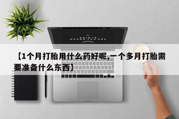 打胎药购买方式【1个月打胎用什么药好呢,一个多月打胎需要准备什么东西】