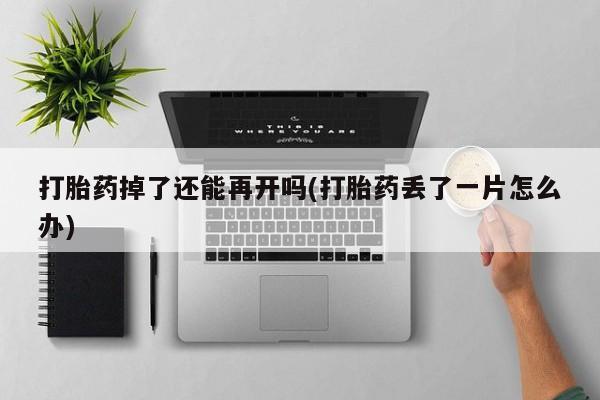 打胎药购买方式打胎药掉了还能再开吗(打胎药丢了一片怎么办)