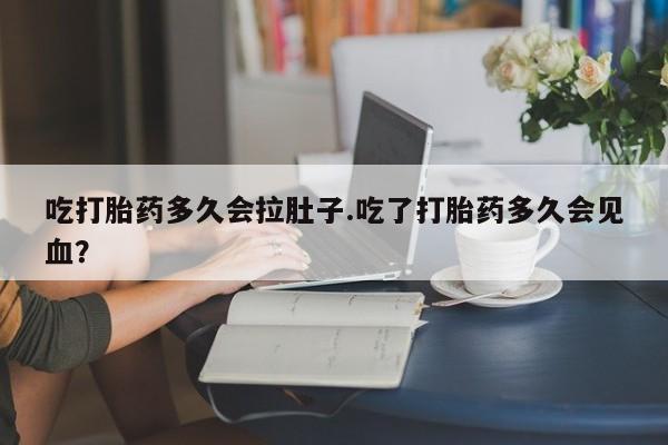 打胎药购买方式吃打胎药多久会拉肚子.吃了打胎药多久会见血？