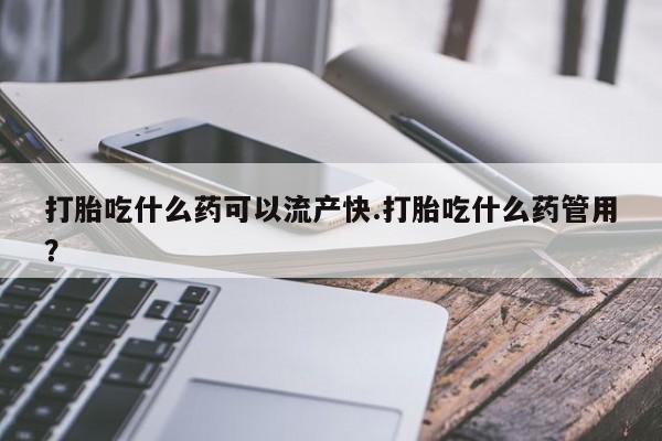 打胎药购买方式打胎吃什么药可以流产快.打胎吃什么药管用？
