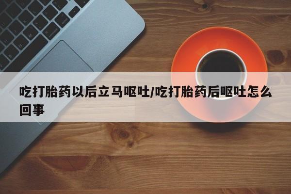 打胎药购买方式吃打胎药以后立马呕吐/吃打胎药后呕吐怎么回事