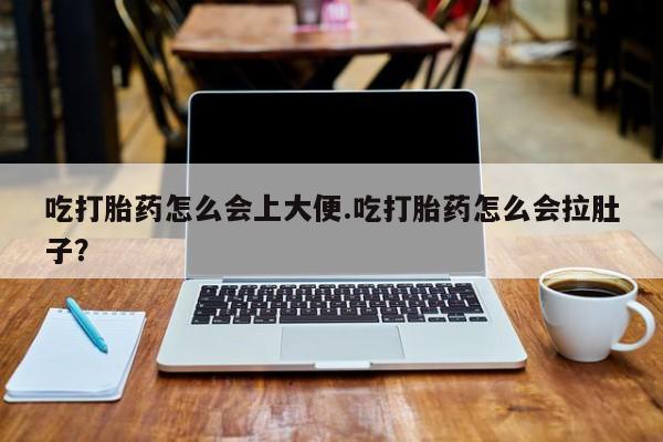 打胎药购买方式吃打胎药怎么会上大便.吃打胎药怎么会拉肚子？