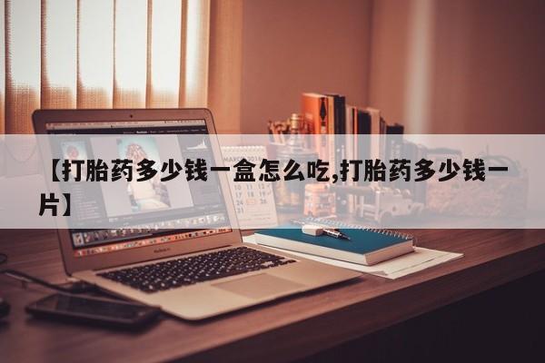 打胎药购买方式【打胎药多少钱一盒怎么吃,打胎药多少钱一片】