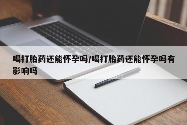 打胎药购买方式喝打胎药还能怀孕吗/喝打胎药还能怀孕吗有影响吗