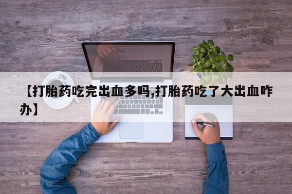 打胎药购买方式【打胎药吃完出血多吗,打胎药吃了大出血咋办】