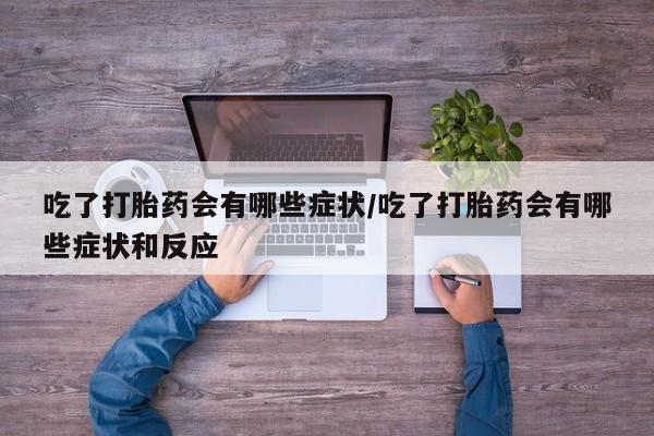 打胎药购买方式吃了打胎药会有哪些症状/吃了打胎药会有哪些症状和反应