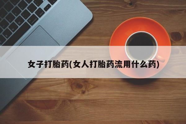 打胎药购买方式女子打胎药(女人打胎药流用什么药)