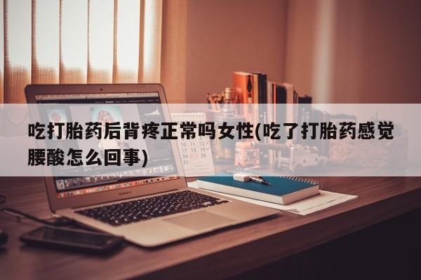 打胎药购买方式吃打胎药后背疼正常吗女性(吃了打胎药感觉腰酸怎么回事)