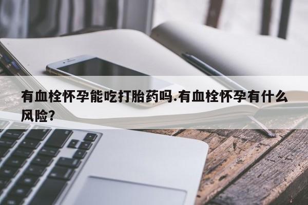 打胎药购买方式有血栓怀孕能吃打胎药吗.有血栓怀孕有什么风险？