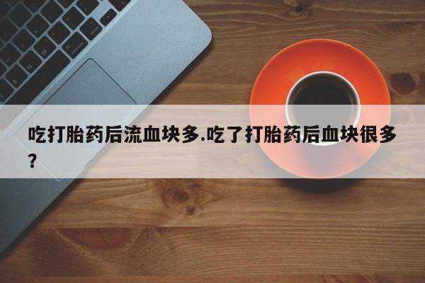 打胎药购买方式吃打胎药后流血块多.吃了打胎药后血块很多？