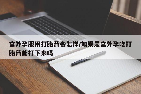 打胎药购买方式宫外孕服用打胎药会怎样/如果是宫外孕吃打胎药能打下来吗