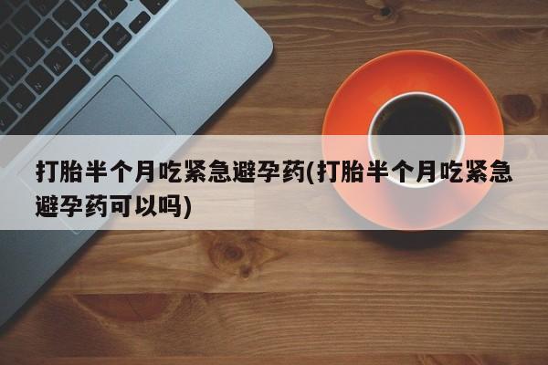 打胎药购买方式打胎半个月吃紧急避孕药(打胎半个月吃紧急避孕药可以吗)