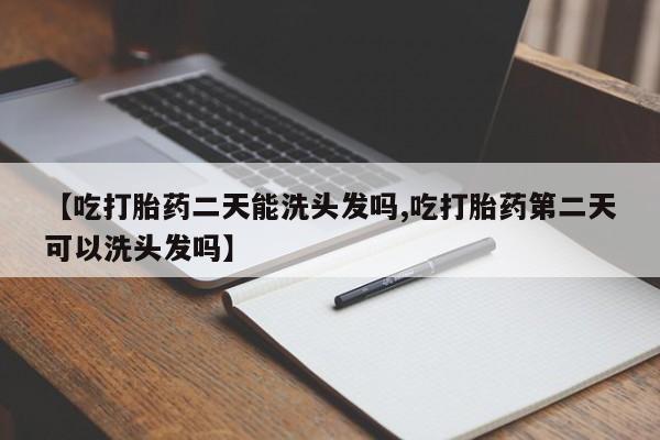 打胎药购买方式【吃打胎药二天能洗头发吗,吃打胎药第二天可以洗头发吗】