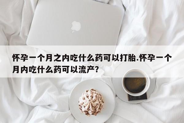 打胎药购买方式怀孕一个月之内吃什么药可以打胎.怀孕一个月内吃什么药可以流产?