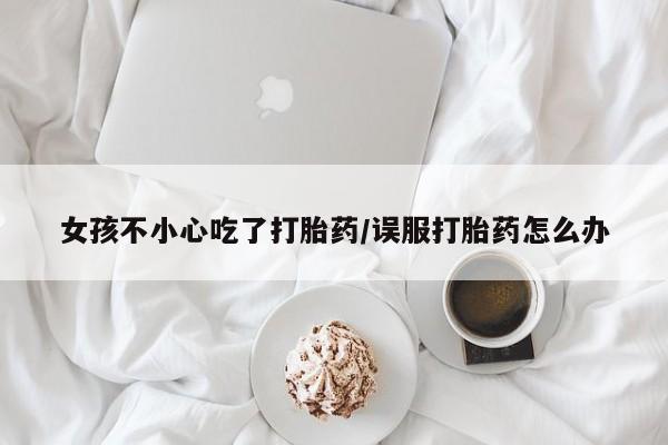 打胎药购买方式女孩不小心吃了打胎药/误服打胎药怎么办
