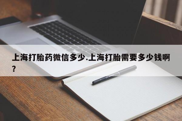 打胎药购买方式上海打胎药微信多少.上海打胎需要多少钱啊?