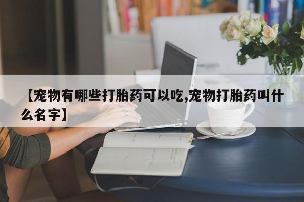 打胎药购买方式【宠物有哪些打胎药可以吃,宠物打胎药叫什么名字】