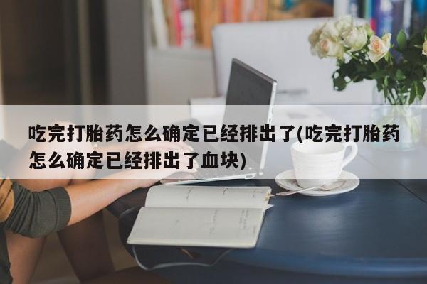 打胎药购买方式吃完打胎药怎么确定已经排出了(吃完打胎药怎么确定已经排出了血块)