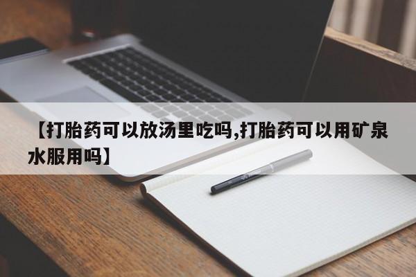 打胎药购买方式【打胎药可以放汤里吃吗,打胎药可以用矿泉水服用吗】