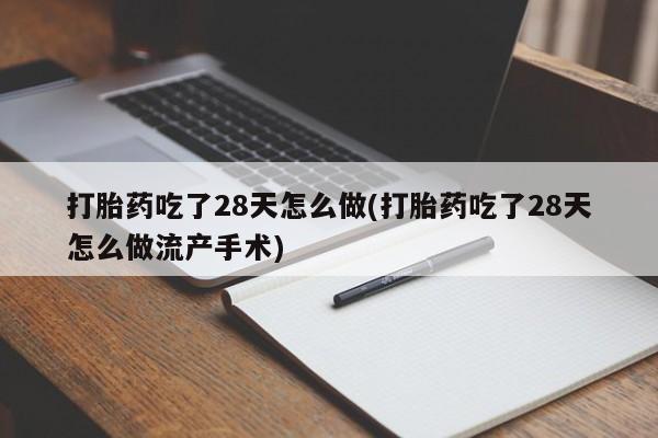 打胎药购买方式打胎药吃了28天怎么做(打胎药吃了28天怎么做流产手术)