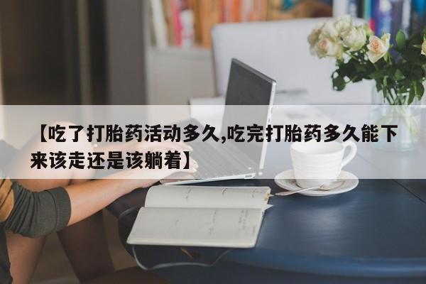 打胎药购买方式【吃了打胎药活动多久,吃完打胎药多久能下来该走还是该躺着】
